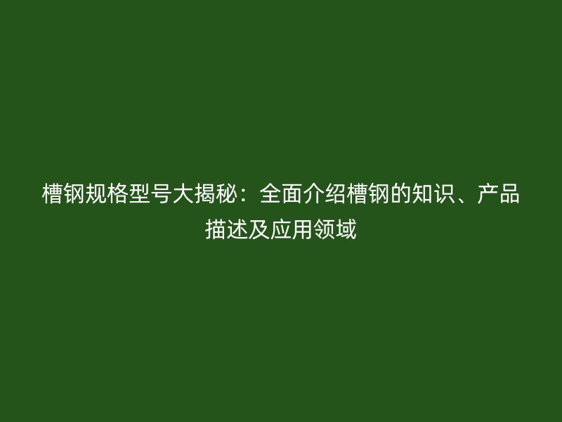 槽钢规格型号大揭秘：全面介绍槽钢的知识、产品描述及应用领域