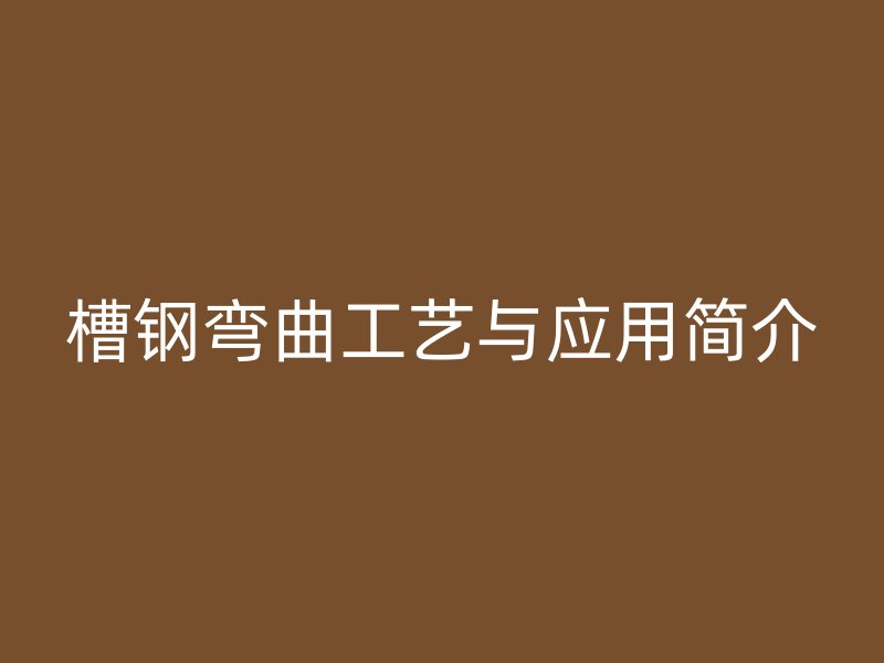 槽钢弯曲工艺与应用简介