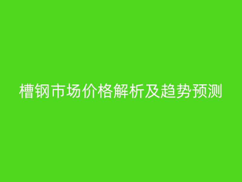 槽钢市场价格解析及趋势预测