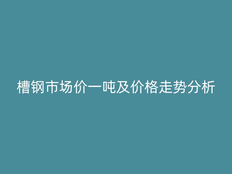 槽钢市场价一吨及价格走势分析