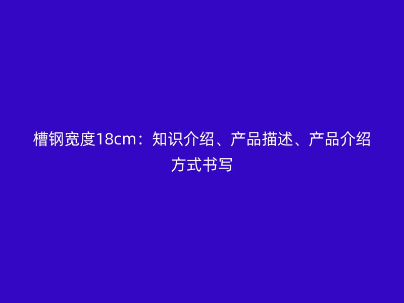 槽钢宽度18cm：知识介绍、产品描述、产品介绍方式书写