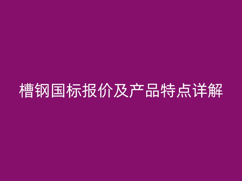 槽钢国标报价及产品特点详解