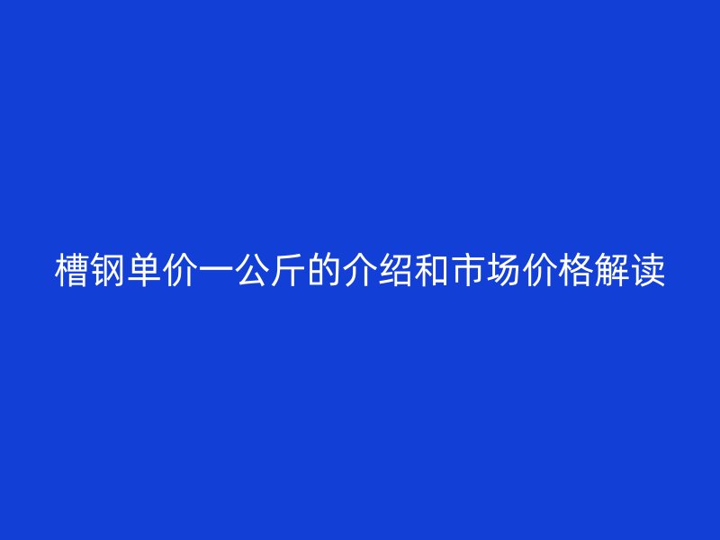 槽钢单价一公斤的介绍和市场价格解读
