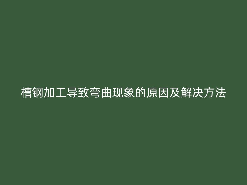 槽钢加工导致弯曲现象的原因及解决方法