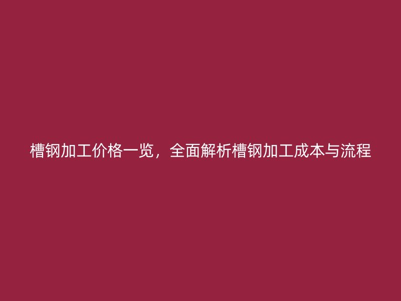 槽钢加工价格一览，全面解析槽钢加工成本与流程