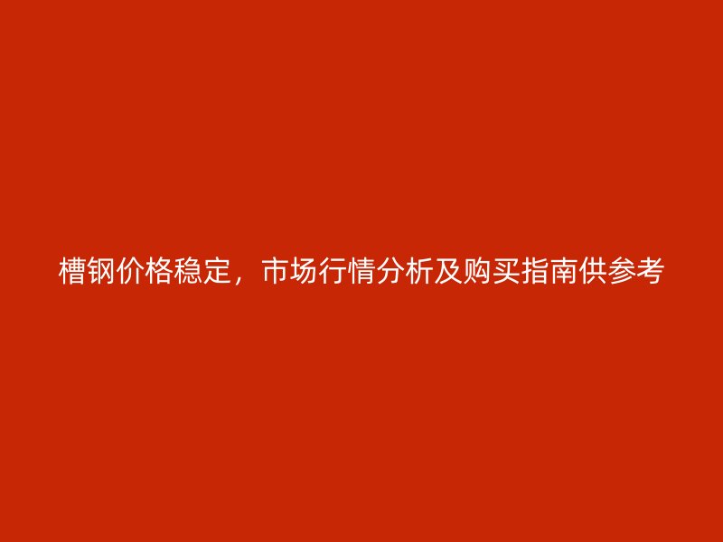 槽钢价格稳定，市场行情分析及购买指南供参考