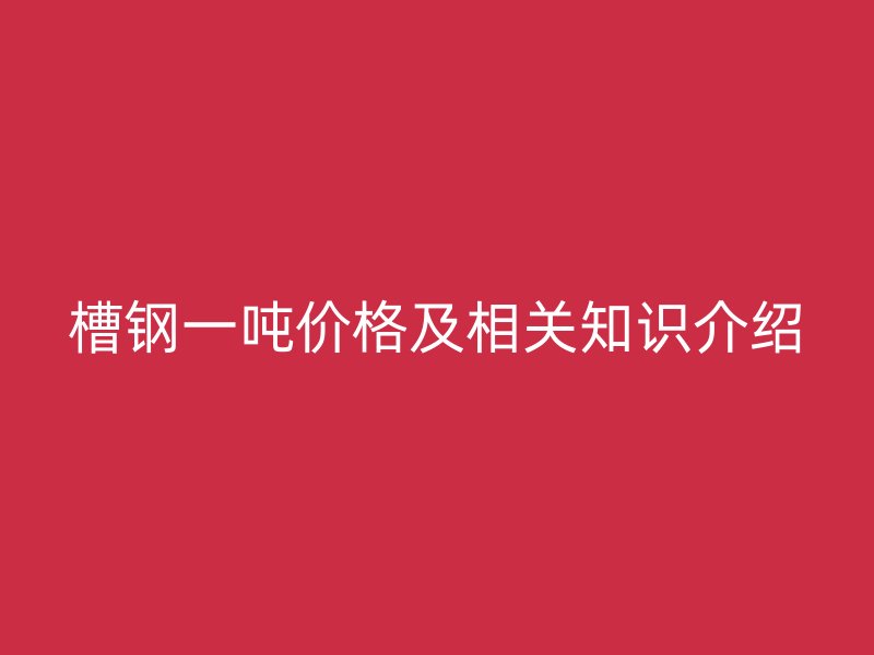 槽钢一吨价格及相关知识介绍