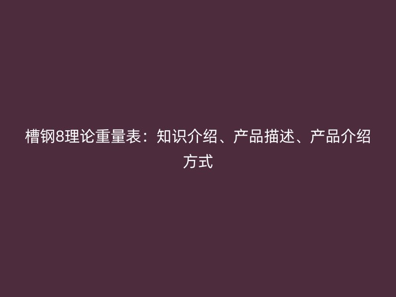 槽钢8理论重量表：知识介绍、产品描述、产品介绍方式