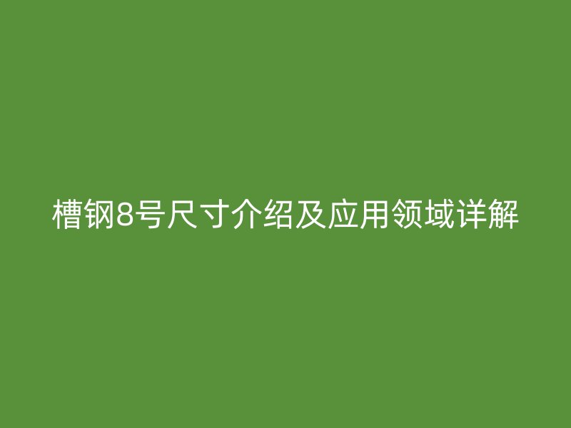 槽钢8号尺寸介绍及应用领域详解