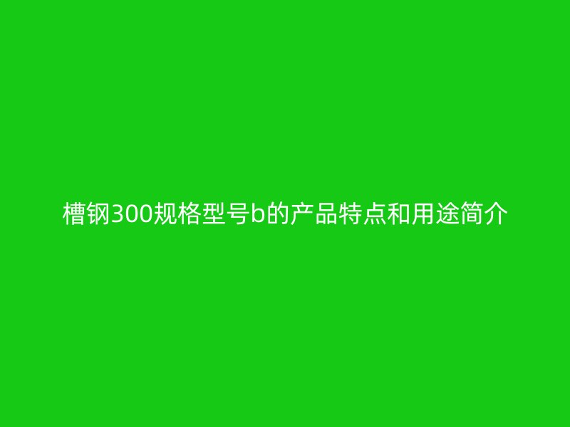 槽钢300规格型号b的产品特点和用途简介