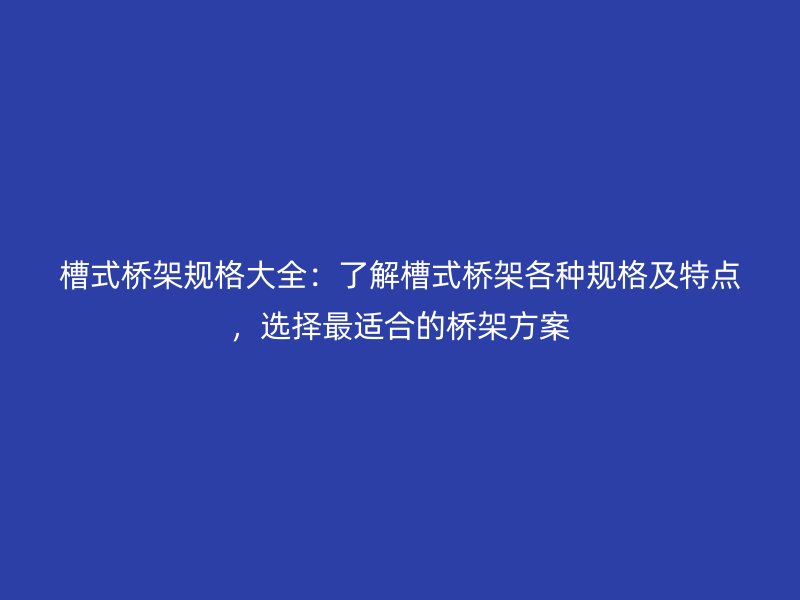 槽式桥架规格大全：了解槽式桥架各种规格及特点，选择最适合的桥架方案