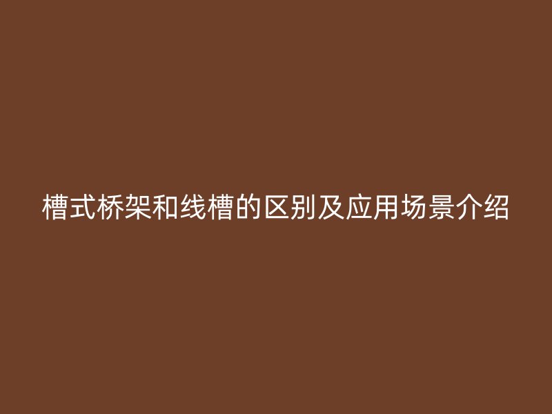 槽式桥架和线槽的区别及应用场景介绍