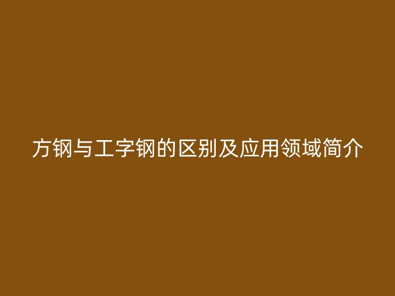方钢与工字钢的区别及应用领域简介