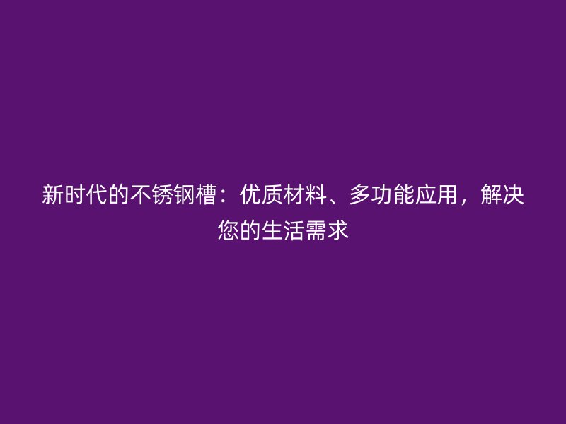新时代的不锈钢槽：优质材料、多功能应用，解决您的生活需求