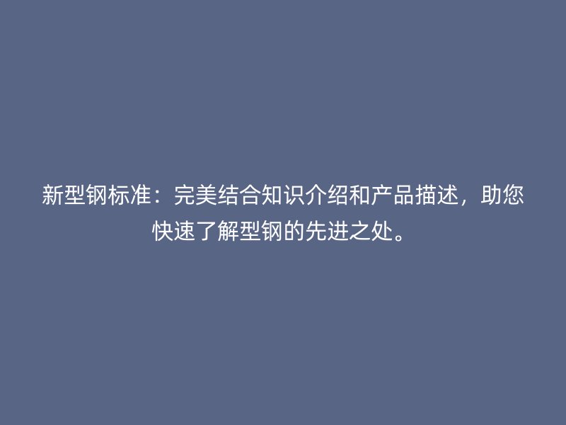 新型钢标准：完美结合知识介绍和产品描述，助您快速了解型钢的先进之处。