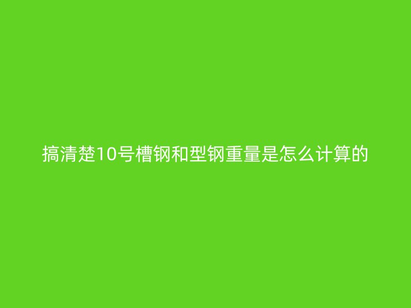搞清楚10号槽钢和型钢重量是怎么计算的