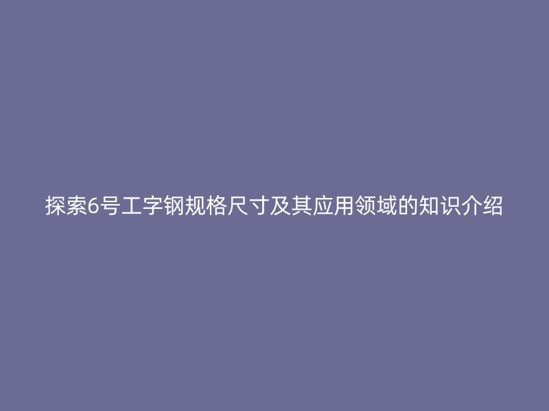 探索6号工字钢规格尺寸及其应用领域的知识介绍
