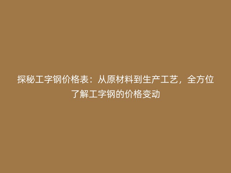探秘工字钢价格表：从原材料到生产工艺，全方位了解工字钢的价格变动