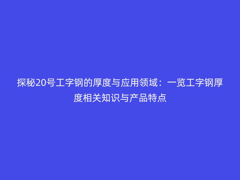 探秘20号工字钢的厚度与应用领域：一览工字钢厚度相关知识与产品特点