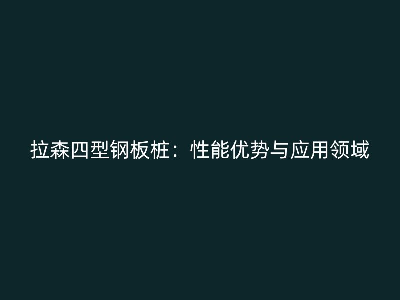 拉森四型钢板桩：性能优势与应用领域