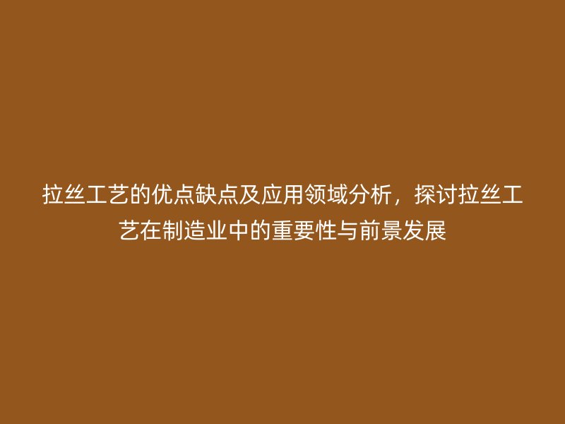 拉丝工艺的优点缺点及应用领域分析，探讨拉丝工艺在制造业中的重要性与前景发展