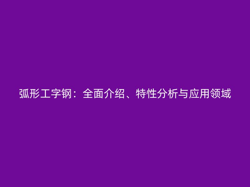 弧形工字钢：全面介绍、特性分析与应用领域