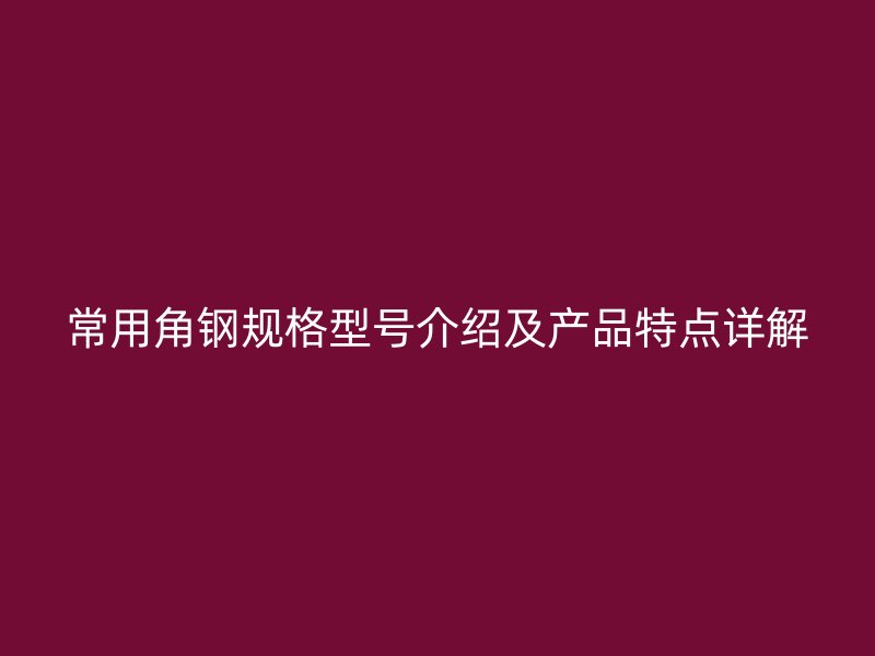 常用角钢规格型号介绍及产品特点详解