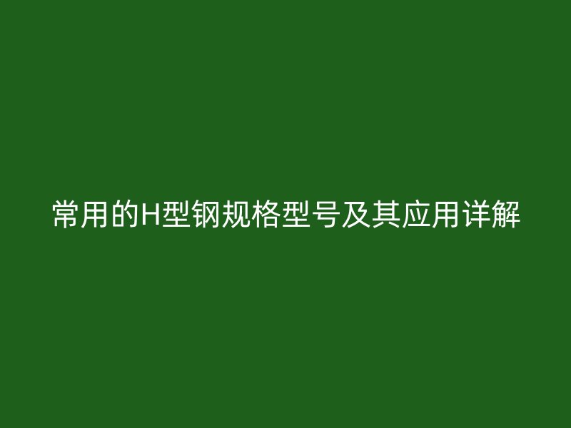 常用的H型钢规格型号及其应用详解