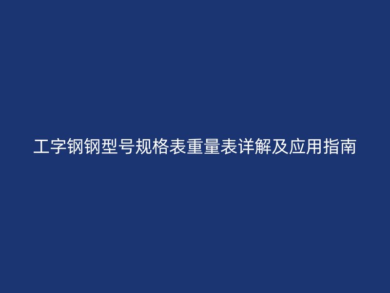 工字钢钢型号规格表重量表详解及应用指南