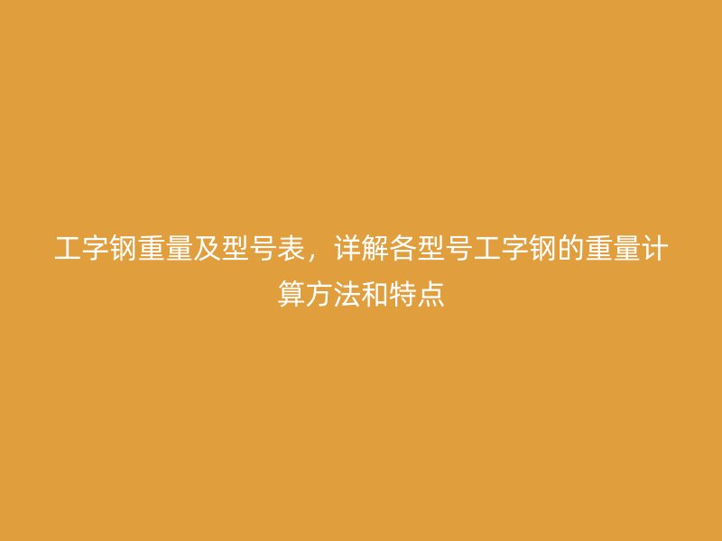 工字钢重量及型号表，详解各型号工字钢的重量计算方法和特点