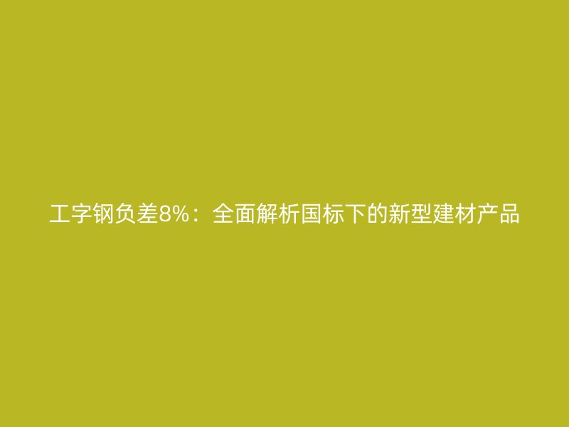 工字钢负差8%：全面解析国标下的新型建材产品