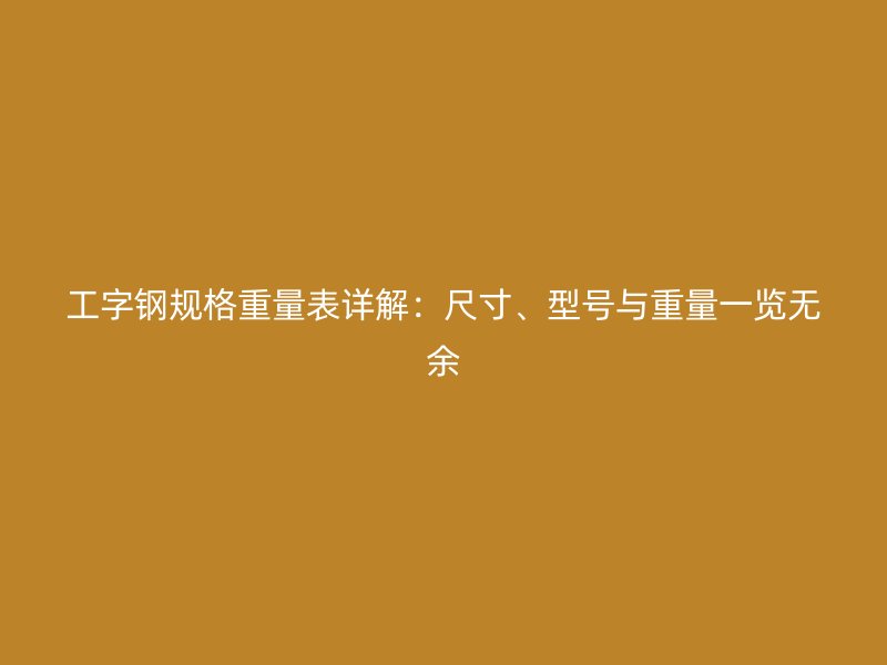 工字钢规格重量表详解：尺寸、型号与重量一览无余
