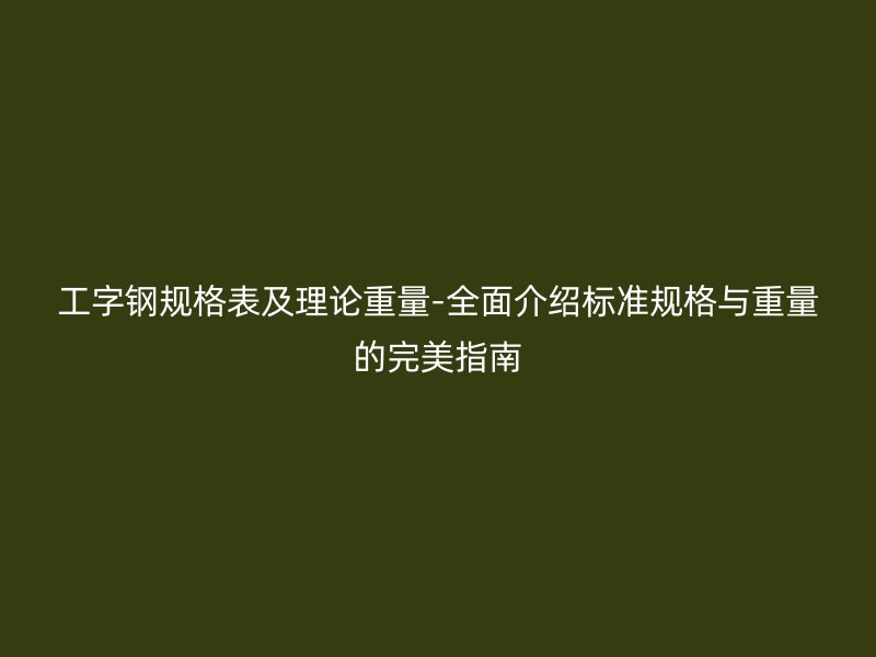 工字钢规格表及理论重量-全面介绍标准规格与重量的完美指南