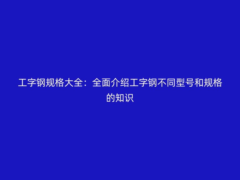 工字钢规格大全：全面介绍工字钢不同型号和规格的知识