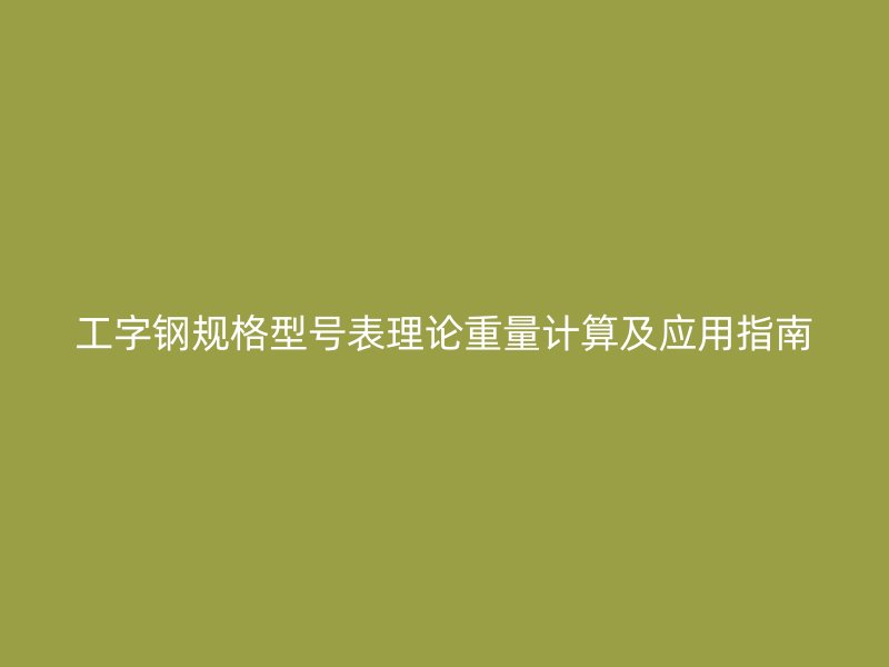 工字钢规格型号表理论重量计算及应用指南