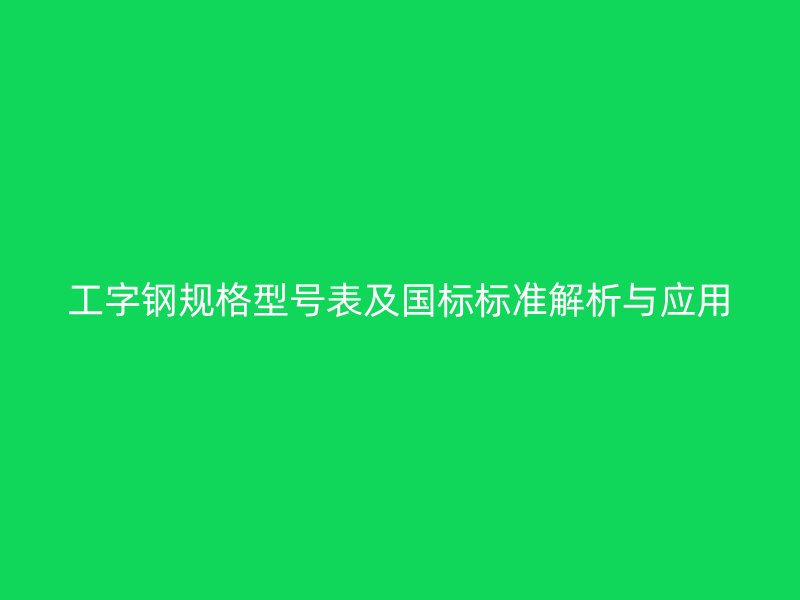 工字钢规格型号表及国标标准解析与应用