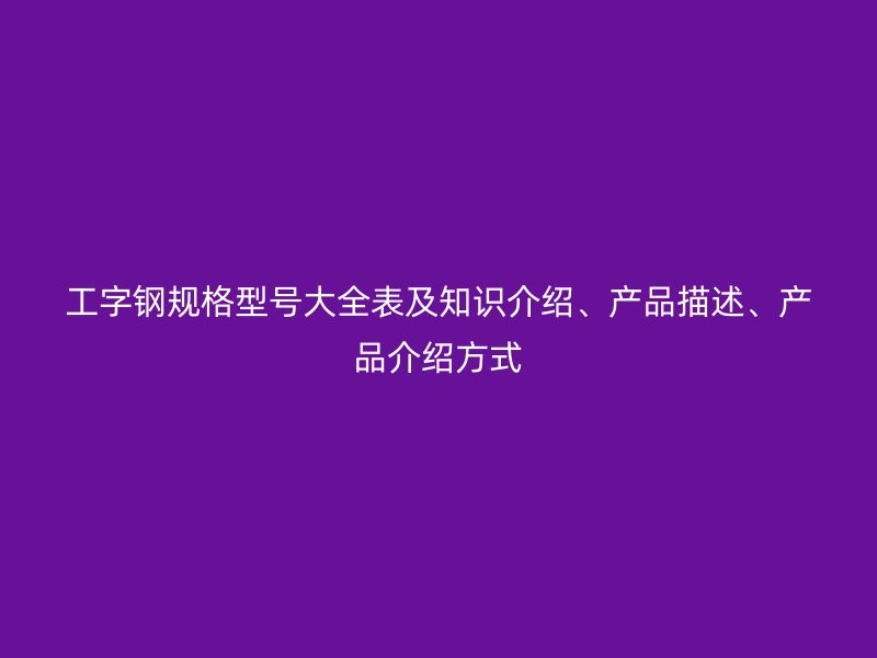 工字钢规格型号大全表及知识介绍、产品描述、产品介绍方式