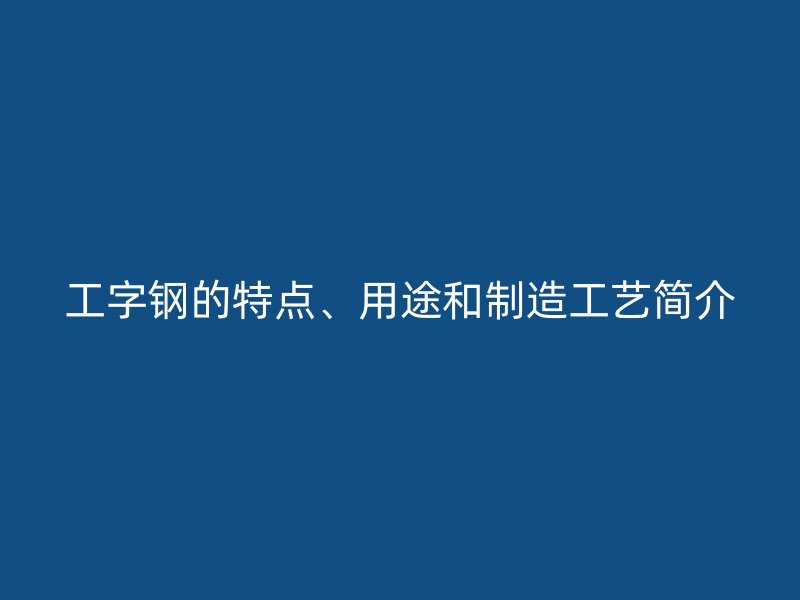 工字钢的特点、用途和制造工艺简介