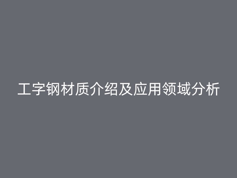 工字钢材质介绍及应用领域分析