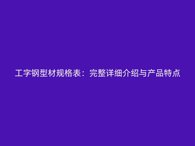 工字钢型材规格表：完整详细介绍与产品特点