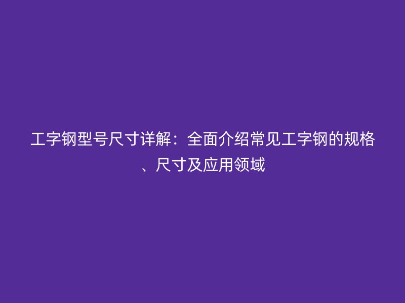 工字钢型号尺寸详解：全面介绍常见工字钢的规格、尺寸及应用领域