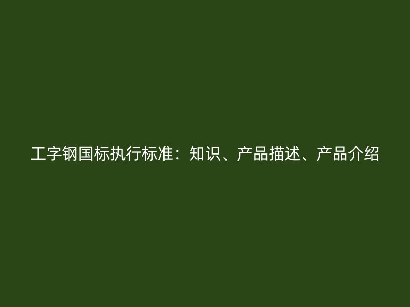 工字钢国标执行标准：知识、产品描述、产品介绍