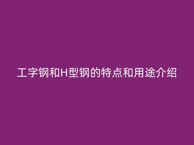 工字钢和H型钢的特点和用途介绍