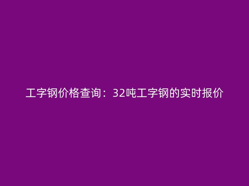 工字钢价格查询：32吨工字钢的实时报价