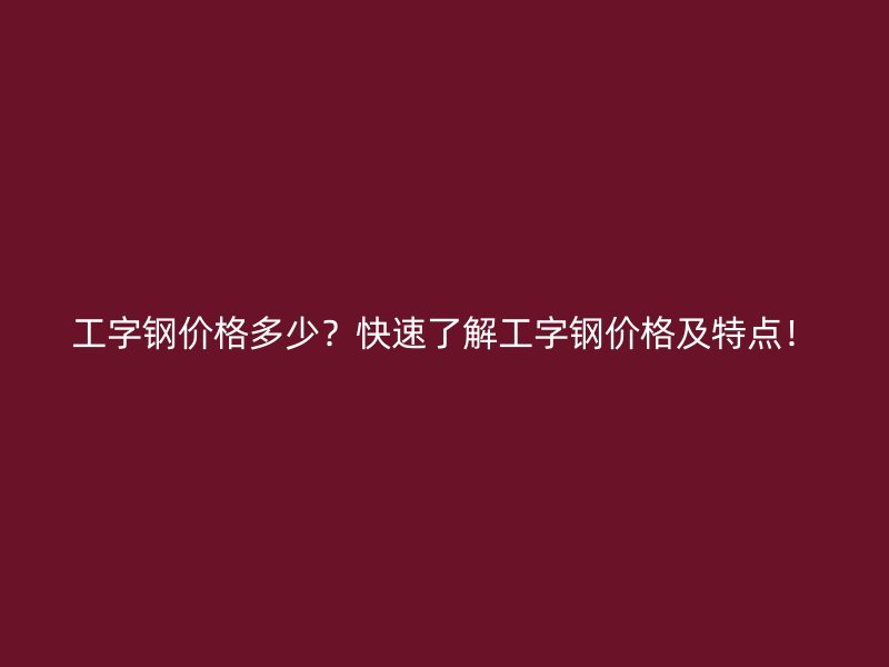 工字钢价格多少？快速了解工字钢价格及特点！