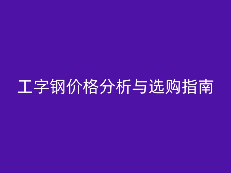 工字钢价格分析与选购指南