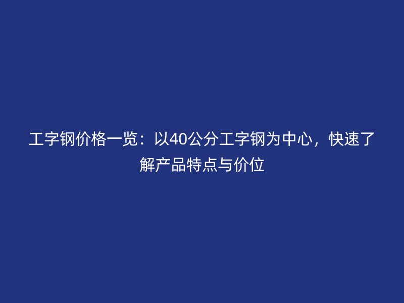 工字钢价格一览：以40公分工字钢为中心，快速了解产品特点与价位