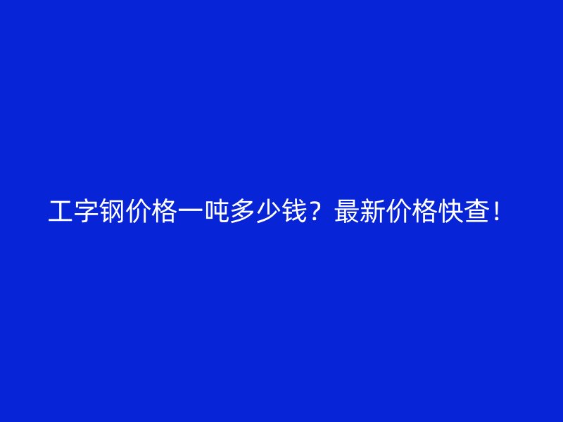 工字钢价格一吨多少钱？最新价格快查！