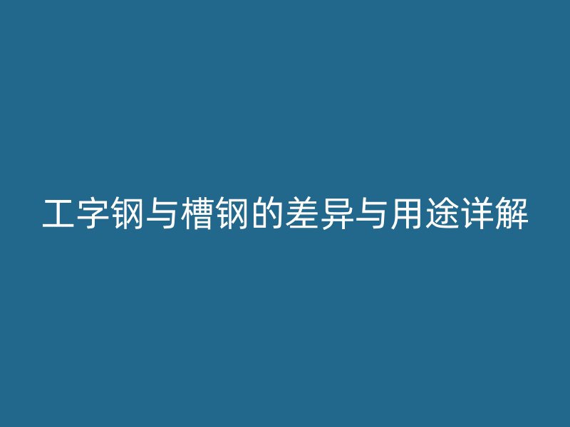 工字钢与槽钢的差异与用途详解
