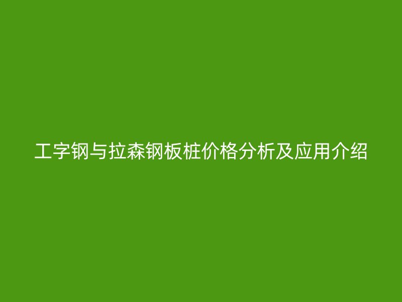 工字钢与拉森钢板桩价格分析及应用介绍